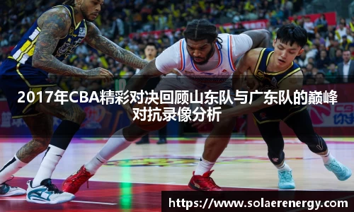 2017年CBA精彩对决回顾山东队与广东队的巅峰对抗录像分析