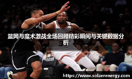 篮网与魔术激战全场回顾精彩瞬间与关键数据分析