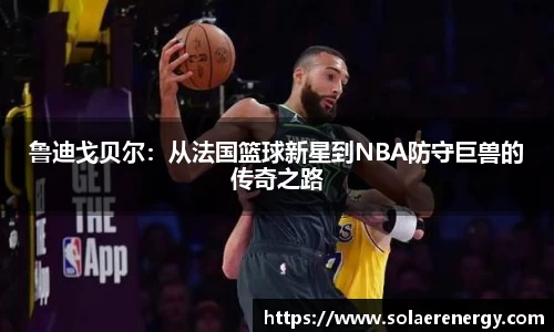 鲁迪戈贝尔：从法国篮球新星到NBA防守巨兽的传奇之路